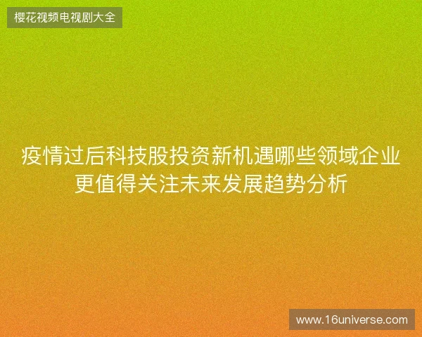 疫情过后科技股投资新机遇哪些领域企业更值得关注未来发展趋势分析