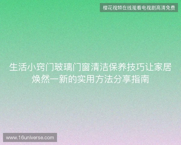生活小窍门玻璃门窗清洁保养技巧让家居焕然一新的实用方法分享指南 生活小窍门玻璃门窗清洁保养技巧让家居焕然一新的实用方法分享指南